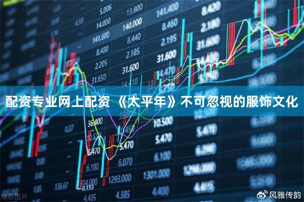 配资专业网上配资 《太平年》不可忽视的服饰文化