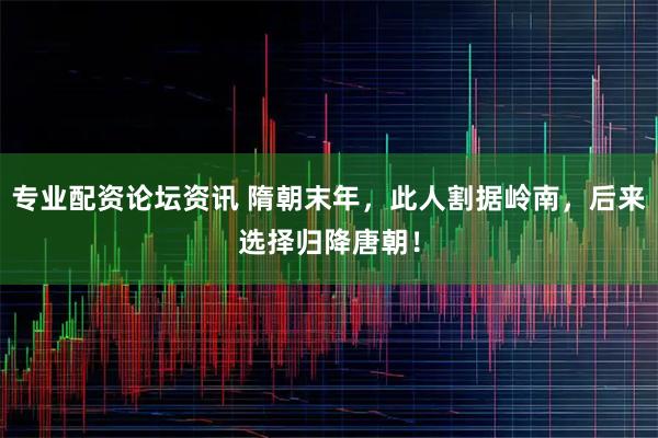 专业配资论坛资讯 隋朝末年，此人割据岭南，后来选择归降唐朝！