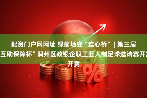 配资门户网网址 绿茵场变“连心桥” | 第三届“互助保障杯”润州区政银企职工五人制足球邀请赛开赛