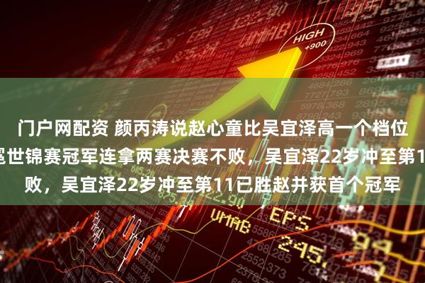 门户网配资 颜丙涛说赵心童比吴宜泽高一个档位，赵心童世界第五卫冕世锦赛冠军连拿两赛决赛不败，吴宜泽22岁冲至第11已胜赵并获首个冠军
