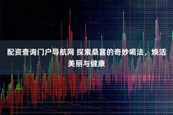 配资查询门户导航网 探索桑葚的奇妙喝法，焕活美丽与健康