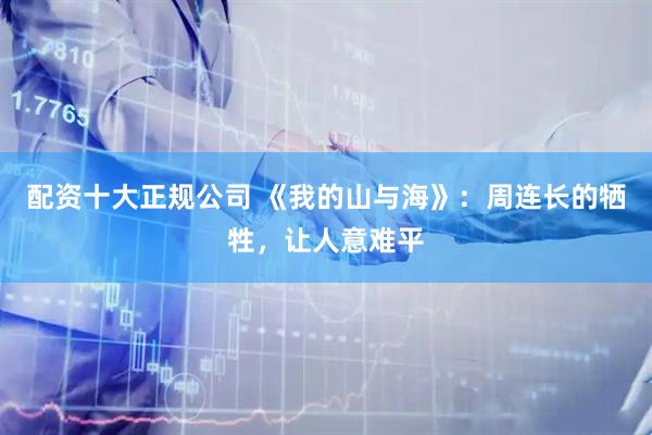 配资十大正规公司 《我的山与海》：周连长的牺牲，让人意难平