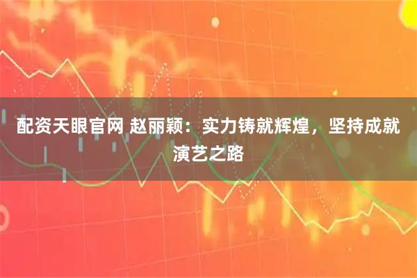 配资天眼官网 赵丽颖：实力铸就辉煌，坚持成就演艺之路