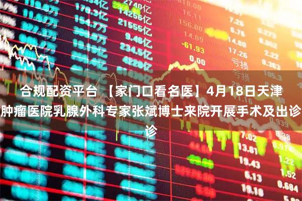 合规配资平台 【家门口看名医】4月18日天津肿瘤医院乳腺外科专家张斌博士来院开展手术及出诊
