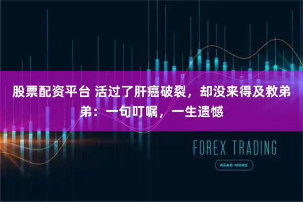 股票配资平台 活过了肝癌破裂,却没来得及救弟弟:一句叮嘱,一生遗憾