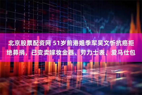 北京股票配资网 51岁前港姐季军吴文忻抗癌拒绝募捐，已变卖嫁妆金器、劳力士表、爱马仕包