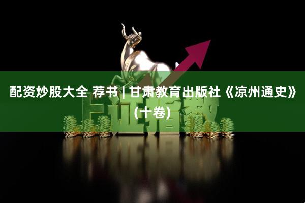 配资炒股大全 荐书 | 甘肃教育出版社《凉州通史》(十卷)