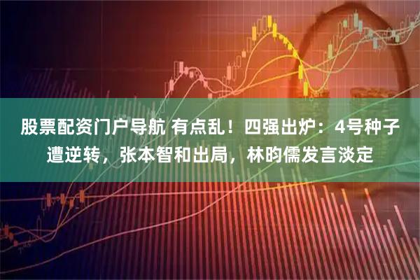 股票配资门户导航 有点乱!四强出炉:4号种子遭逆转,张本智和出局,林昀儒发言淡定