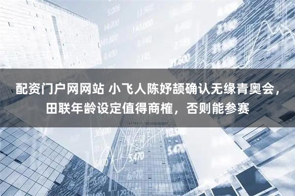 配资门户网网站 小飞人陈妤颉确认无缘青奥会,田联年龄设定值得商榷,否则能参赛