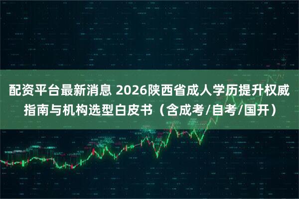 配资平台最新消息 2026陕西省成人学历提升权威指南与机构选型白皮书(含成考/自考/国开)
