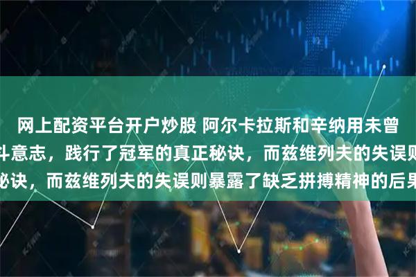 网上配资平台开户炒股 阿尔卡拉斯和辛纳用未曾松懈的专注和坚定的战斗意志，践行了冠军的真正秘诀，而兹维列夫的失误则暴露了缺乏拼搏精神的后果