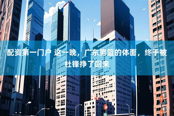 配资第一门户 这一晚，广东男篮的体面，终于被杜锋挣了回来