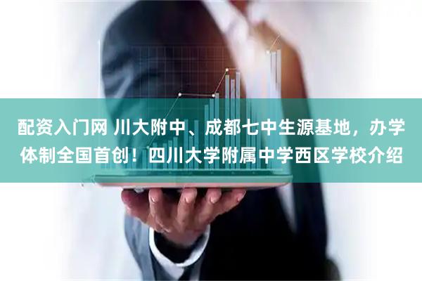 配资入门网 川大附中、成都七中生源基地，办学体制全国首创！四川大学附属中学西区学校介绍