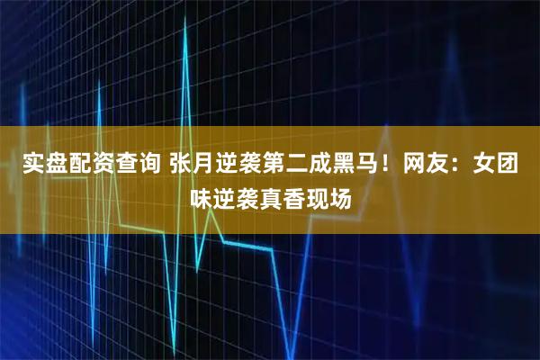 实盘配资查询 张月逆袭第二成黑马！网友：女团味逆袭真香现场