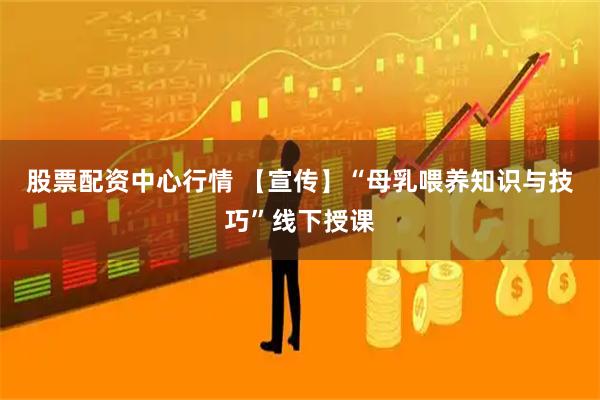 股票配资中心行情 【宣传】“母乳喂养知识与技巧”线下授课
