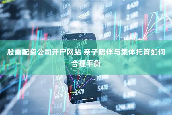 股票配资公司开户网站 亲子陪伴与集体托管如何合理平衡