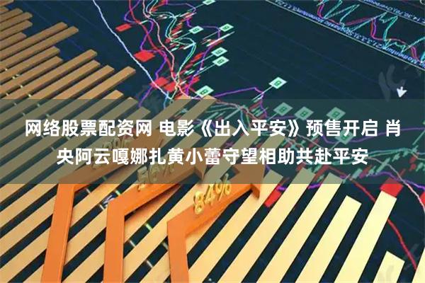 网络股票配资网 电影《出入平安》预售开启 肖央阿云嘎娜扎黄小蕾守望相助共赴平安