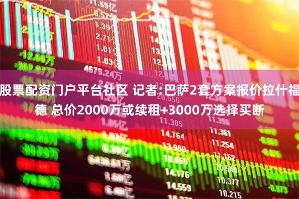 股票配资门户平台社区 记者:巴萨2套方案报价拉什福德 总价2000万或续租+3000万选择买断