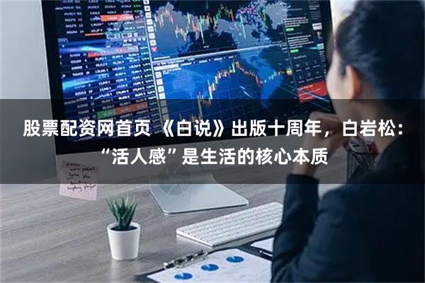 股票配资网首页 《白说》出版十周年，白岩松：“活人感”是生活的核心本质
