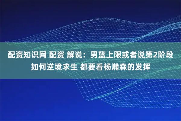 配资知识网 配资 解说：男篮上限或者说第2阶段如何逆境求生 都要看杨瀚森的发挥