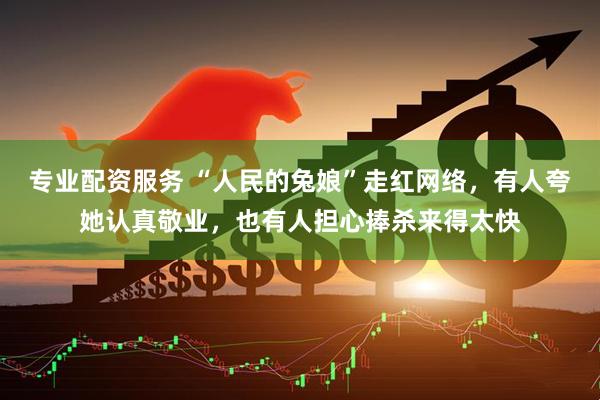 专业配资服务 “人民的兔娘”走红网络，有人夸她认真敬业，也有人担心捧杀来得太快