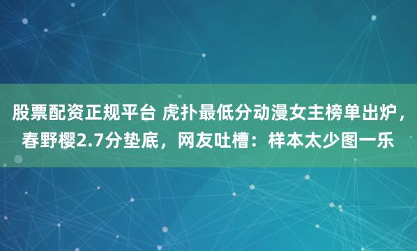 股票配资正规平台 虎扑最低分动漫女主榜单出炉，春野樱2.7分垫底，网友吐槽：样本太少图一乐