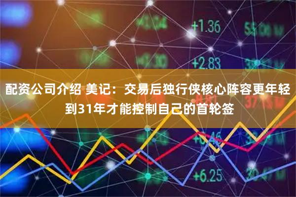 配资公司介绍 美记：交易后独行侠核心阵容更年轻 到31年才能控制自己的首轮签