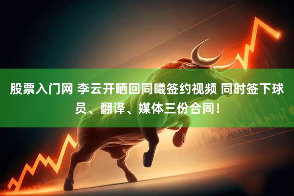 股票入门网 李云开晒回同曦签约视频 同时签下球员、翻译、媒体三份合同！