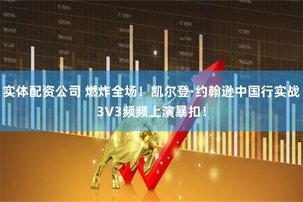 实体配资公司 燃炸全场！凯尔登·约翰逊中国行实战3V3频频上演暴扣！