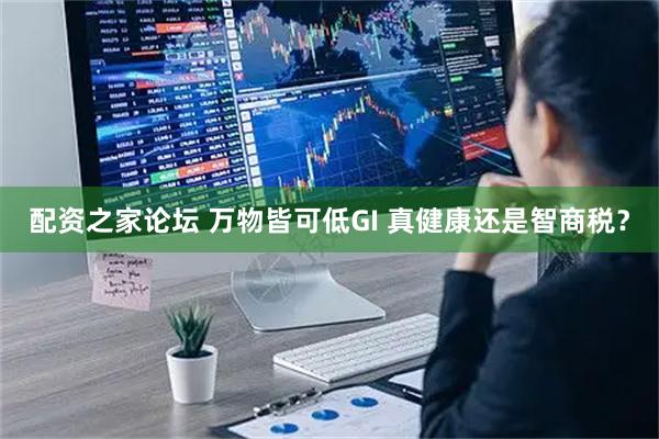 配资之家论坛 万物皆可低GI 真健康还是智商税？