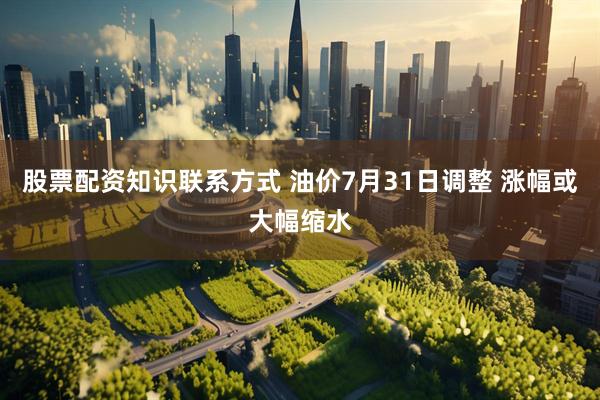 股票配资知识联系方式 油价7月31日调整 涨幅或大幅缩水