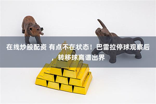 在线炒股配资 有点不在状态！巴雷拉停球观察后，转移球离谱出界