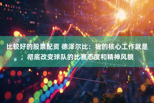 比较好的股票配资 德泽尔比：我的核心工作就是，彻底改变球队的比赛态度和精神风貌