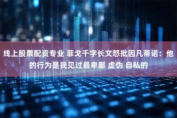 线上股票配资专业 菲戈千字长文怒批因凡蒂诺：他的行为是我见过最卑鄙 虚伪 自私的
