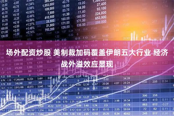 场外配资炒股 美制裁加码覆盖伊朗五大行业 经济战外溢效应显现